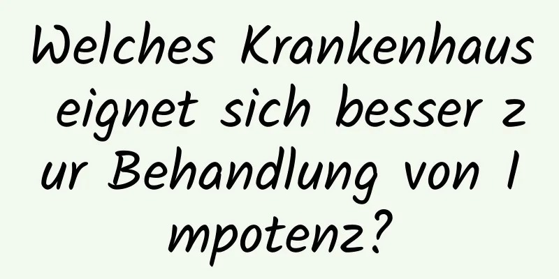 Welches Krankenhaus eignet sich besser zur Behandlung von Impotenz?