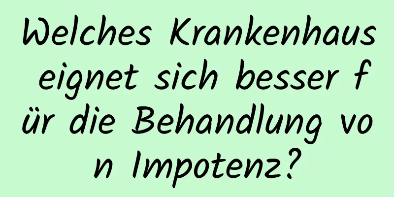 Welches Krankenhaus eignet sich besser für die Behandlung von Impotenz?