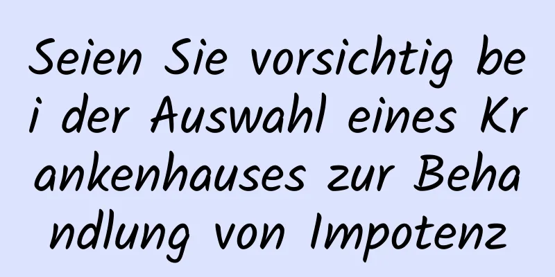 Seien Sie vorsichtig bei der Auswahl eines Krankenhauses zur Behandlung von Impotenz