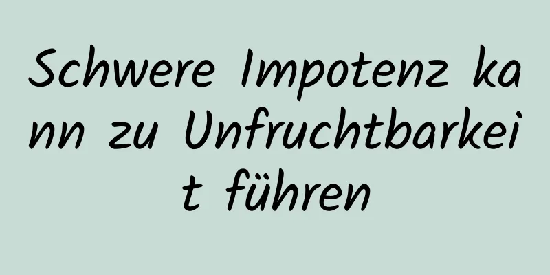 Schwere Impotenz kann zu Unfruchtbarkeit führen