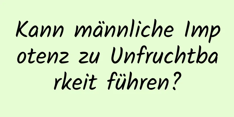 Kann männliche Impotenz zu Unfruchtbarkeit führen?