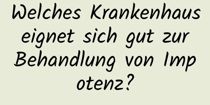 Welches Krankenhaus eignet sich gut zur Behandlung von Impotenz?