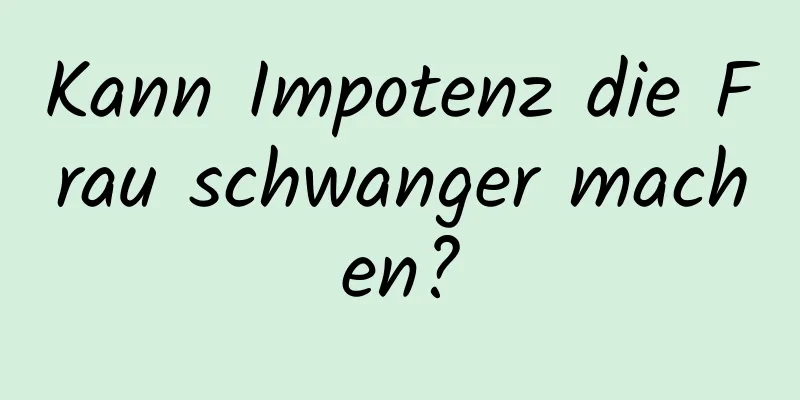 Kann Impotenz die Frau schwanger machen?