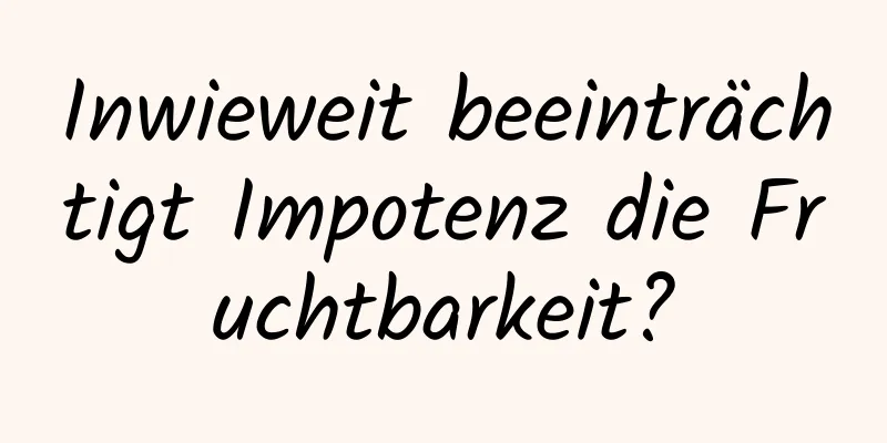 Inwieweit beeinträchtigt Impotenz die Fruchtbarkeit?