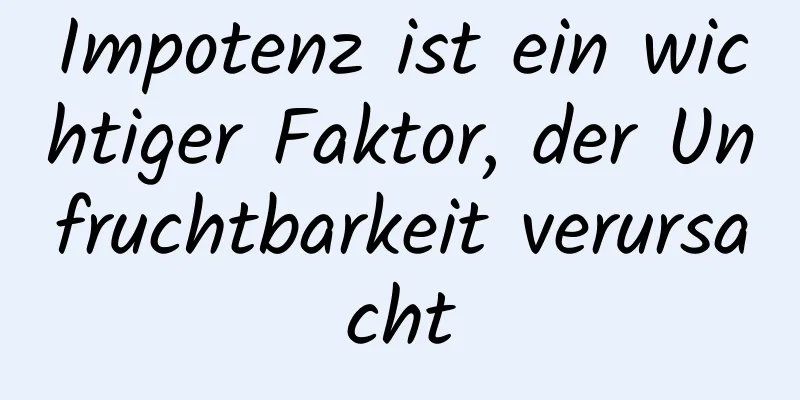 Impotenz ist ein wichtiger Faktor, der Unfruchtbarkeit verursacht