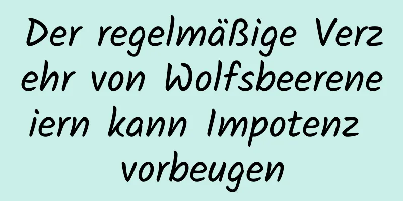 Der regelmäßige Verzehr von Wolfsbeereneiern kann Impotenz vorbeugen