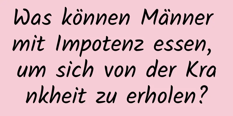 Was können Männer mit Impotenz essen, um sich von der Krankheit zu erholen?