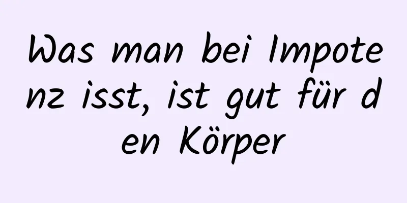 Was man bei Impotenz isst, ist gut für den Körper