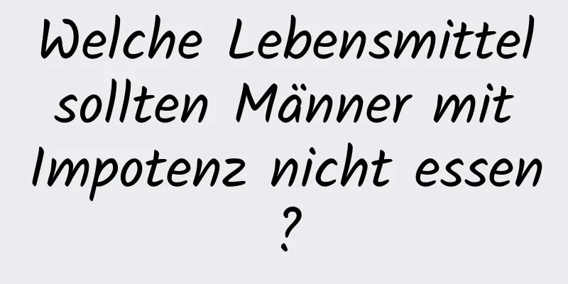 Welche Lebensmittel sollten Männer mit Impotenz nicht essen?