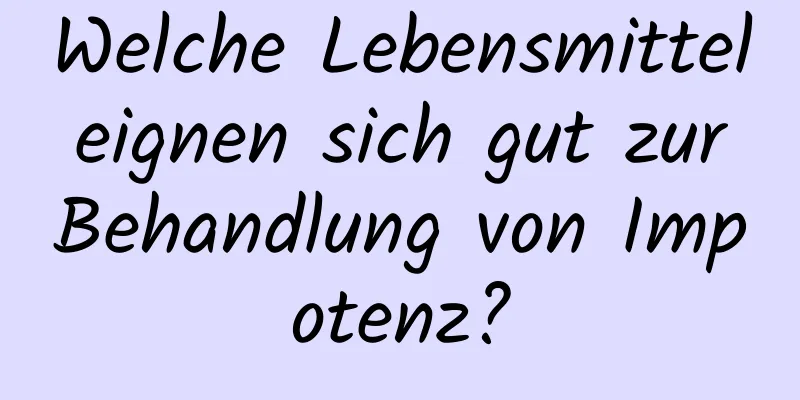 Welche Lebensmittel eignen sich gut zur Behandlung von Impotenz?