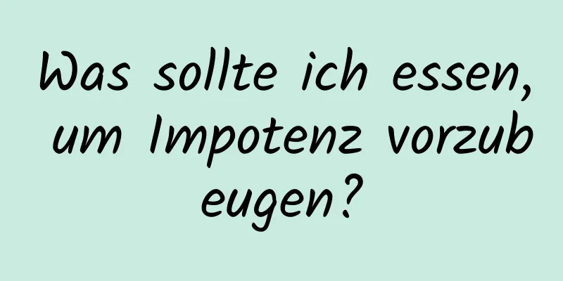 Was sollte ich essen, um Impotenz vorzubeugen?