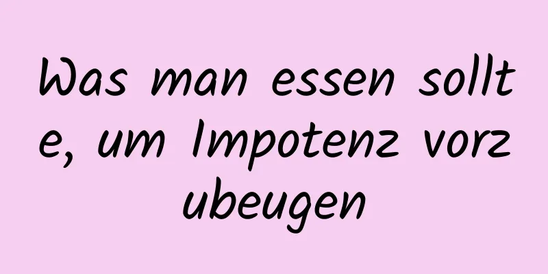 Was man essen sollte, um Impotenz vorzubeugen