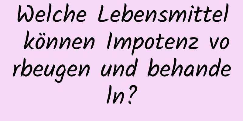 Welche Lebensmittel können Impotenz vorbeugen und behandeln?