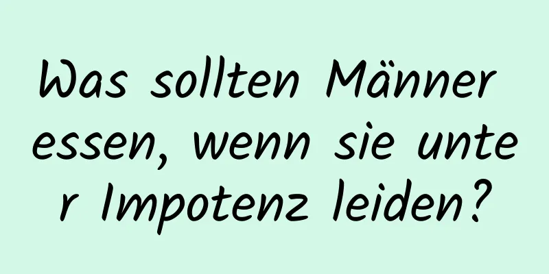 Was sollten Männer essen, wenn sie unter Impotenz leiden?