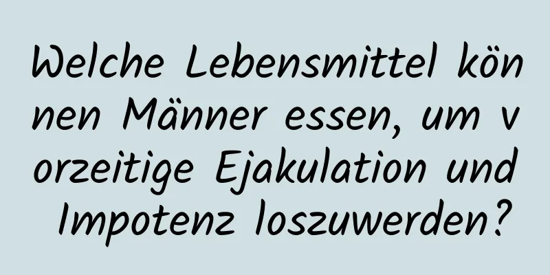 Welche Lebensmittel können Männer essen, um vorzeitige Ejakulation und Impotenz loszuwerden?