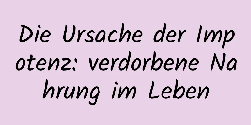 Die Ursache der Impotenz: verdorbene Nahrung im Leben