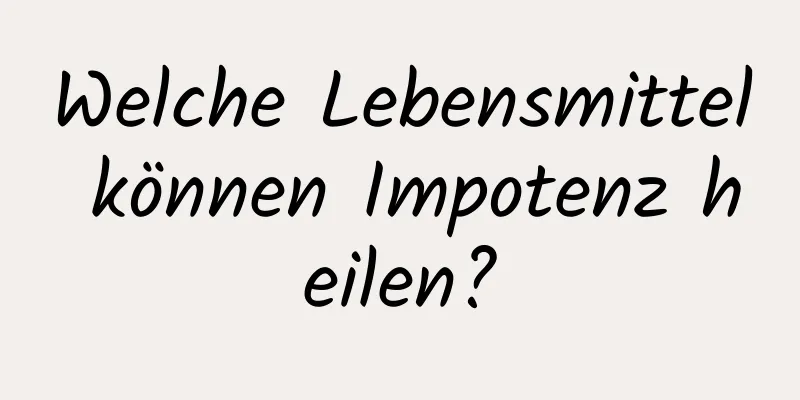 Welche Lebensmittel können Impotenz heilen?