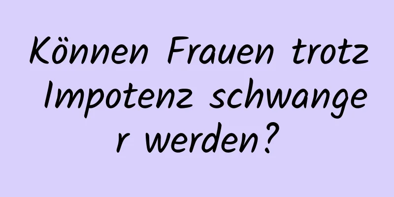 Können Frauen trotz Impotenz schwanger werden?