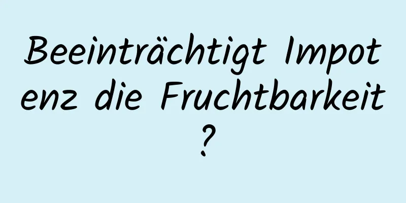 Beeinträchtigt Impotenz die Fruchtbarkeit?