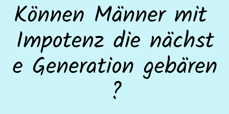 Können Männer mit Impotenz die nächste Generation gebären?