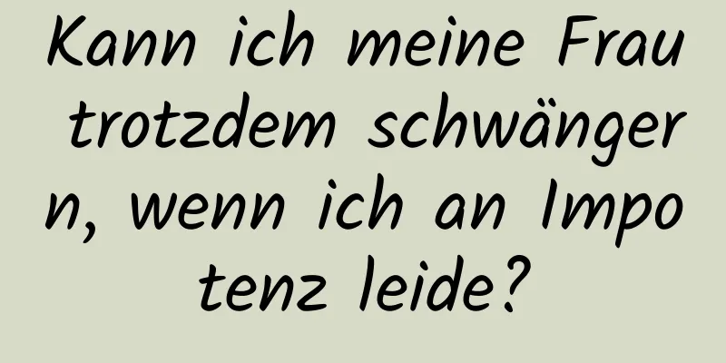 Kann ich meine Frau trotzdem schwängern, wenn ich an Impotenz leide?