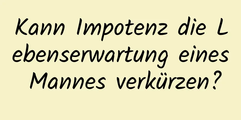 Kann Impotenz die Lebenserwartung eines Mannes verkürzen?