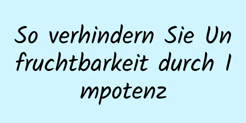 So verhindern Sie Unfruchtbarkeit durch Impotenz