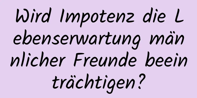 Wird Impotenz die Lebenserwartung männlicher Freunde beeinträchtigen?