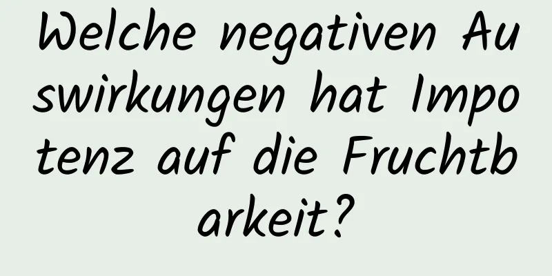 Welche negativen Auswirkungen hat Impotenz auf die Fruchtbarkeit?