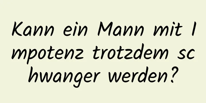 Kann ein Mann mit Impotenz trotzdem schwanger werden?