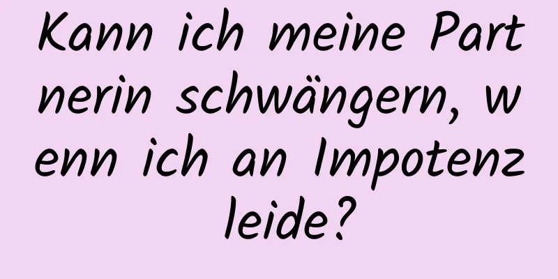 Kann ich meine Partnerin schwängern, wenn ich an Impotenz leide?