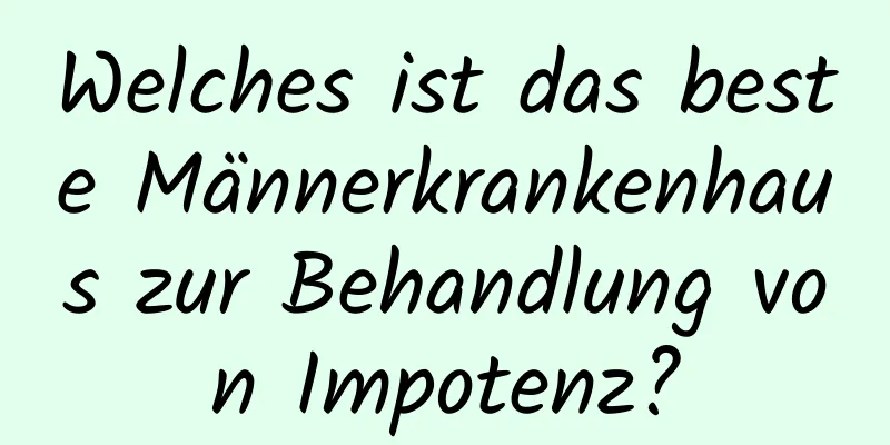 Welches ist das beste Männerkrankenhaus zur Behandlung von Impotenz?