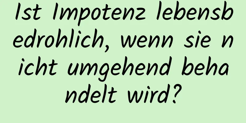 Ist Impotenz lebensbedrohlich, wenn sie nicht umgehend behandelt wird?