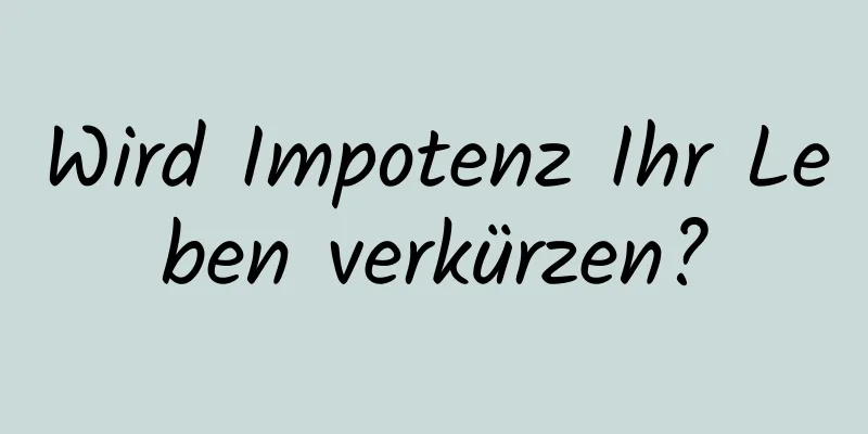 Wird Impotenz Ihr Leben verkürzen?