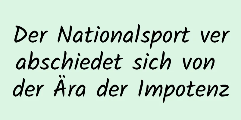 Der Nationalsport verabschiedet sich von der Ära der Impotenz