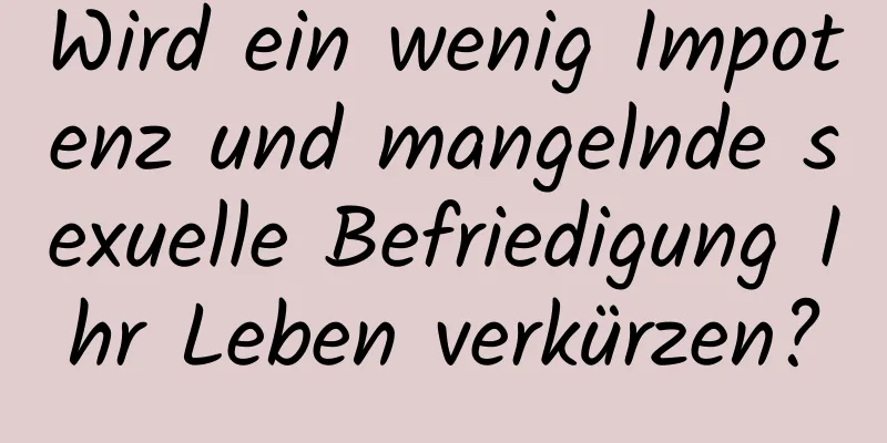 Wird ein wenig Impotenz und mangelnde sexuelle Befriedigung Ihr Leben verkürzen?