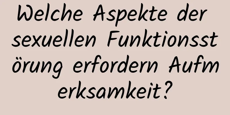 Welche Aspekte der sexuellen Funktionsstörung erfordern Aufmerksamkeit?