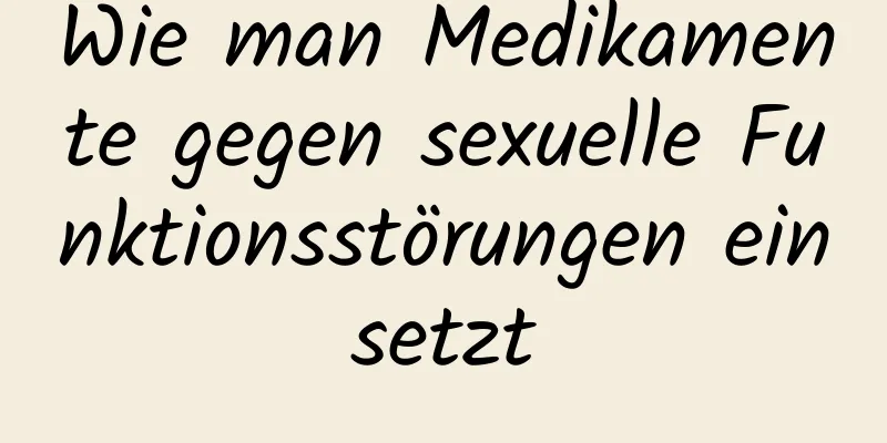 Wie man Medikamente gegen sexuelle Funktionsstörungen einsetzt