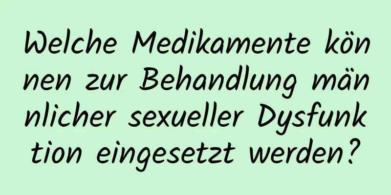 Welche Medikamente können zur Behandlung männlicher sexueller Dysfunktion eingesetzt werden?