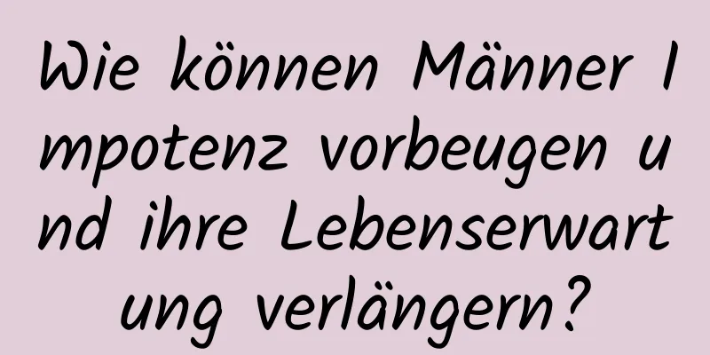 Wie können Männer Impotenz vorbeugen und ihre Lebenserwartung verlängern?