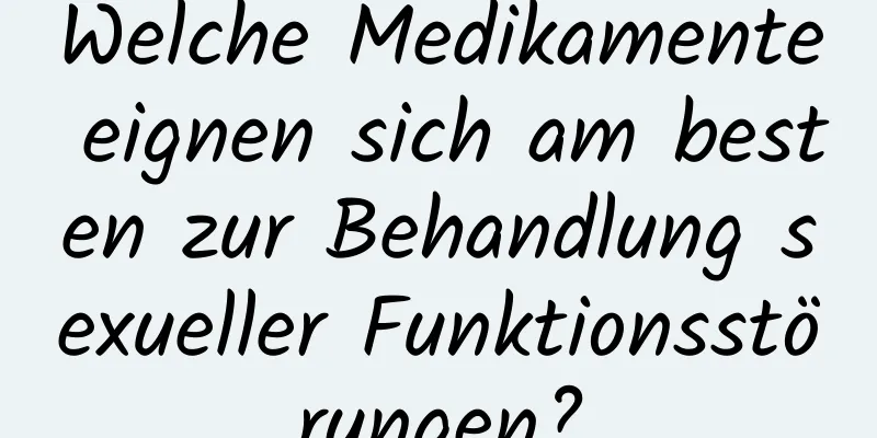 Welche Medikamente eignen sich am besten zur Behandlung sexueller Funktionsstörungen?