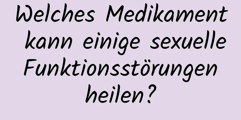 Welches Medikament kann einige sexuelle Funktionsstörungen heilen?