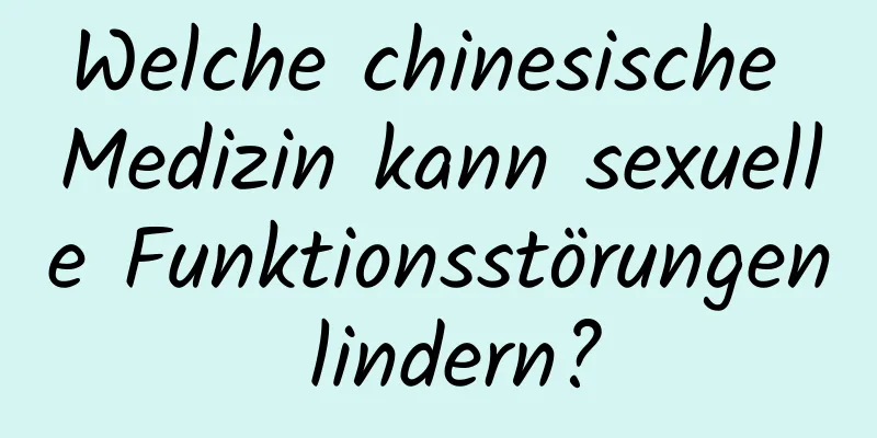 Welche chinesische Medizin kann sexuelle Funktionsstörungen lindern?