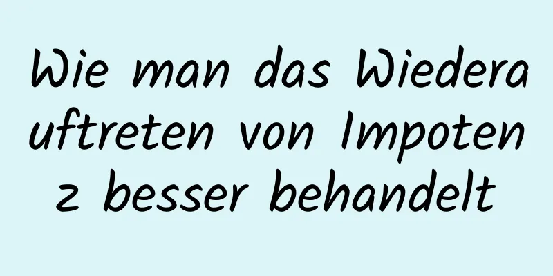 Wie man das Wiederauftreten von Impotenz besser behandelt