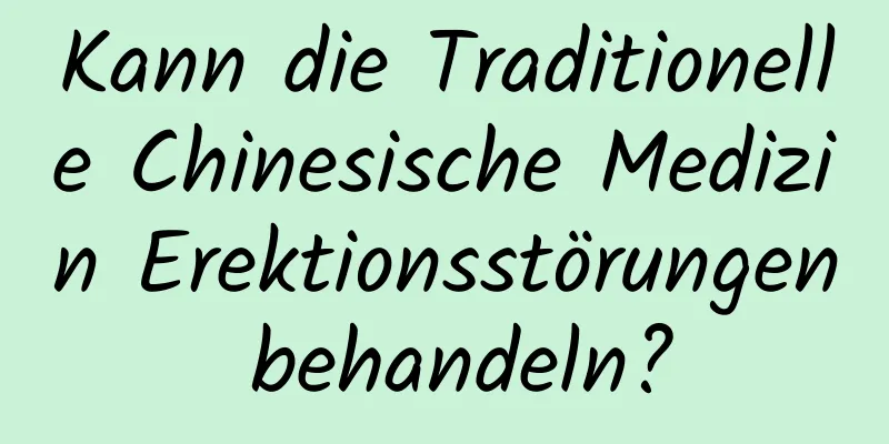 Kann die Traditionelle Chinesische Medizin Erektionsstörungen behandeln?