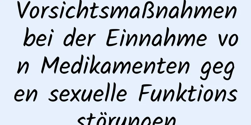 Vorsichtsmaßnahmen bei der Einnahme von Medikamenten gegen sexuelle Funktionsstörungen