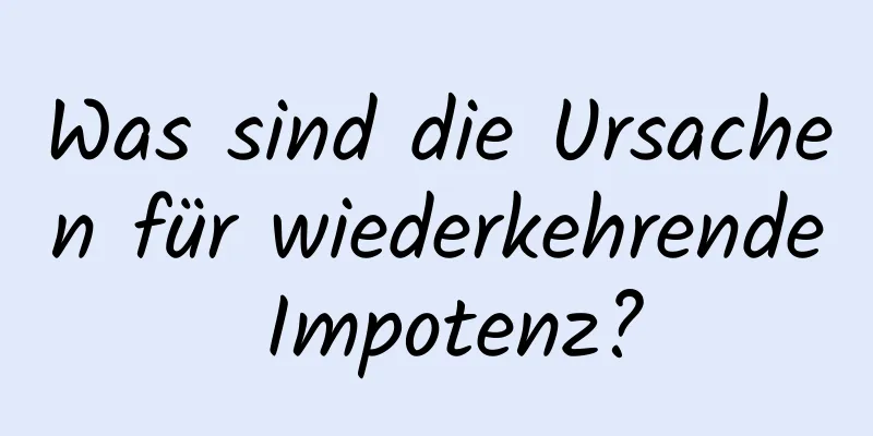 Was sind die Ursachen für wiederkehrende Impotenz?