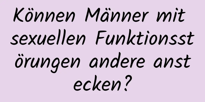 Können Männer mit sexuellen Funktionsstörungen andere anstecken?