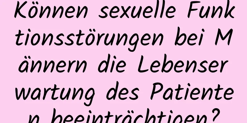 Können sexuelle Funktionsstörungen bei Männern die Lebenserwartung des Patienten beeinträchtigen?