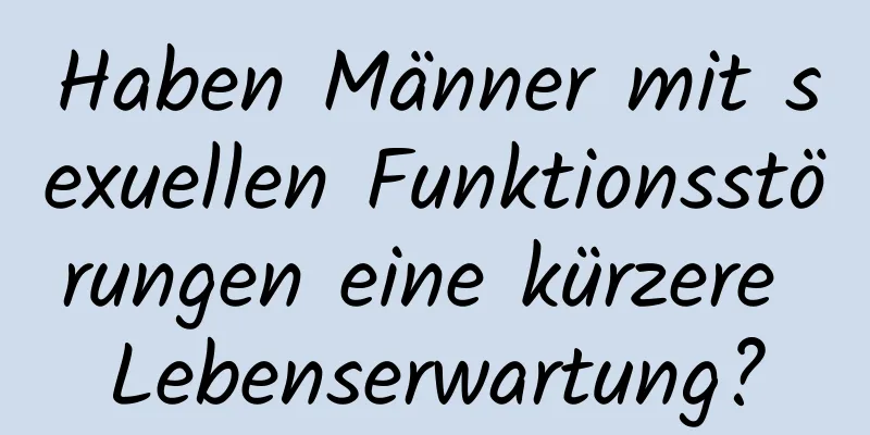 Haben Männer mit sexuellen Funktionsstörungen eine kürzere Lebenserwartung?